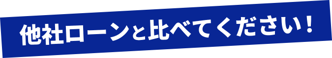 他社ローンと比べてください！